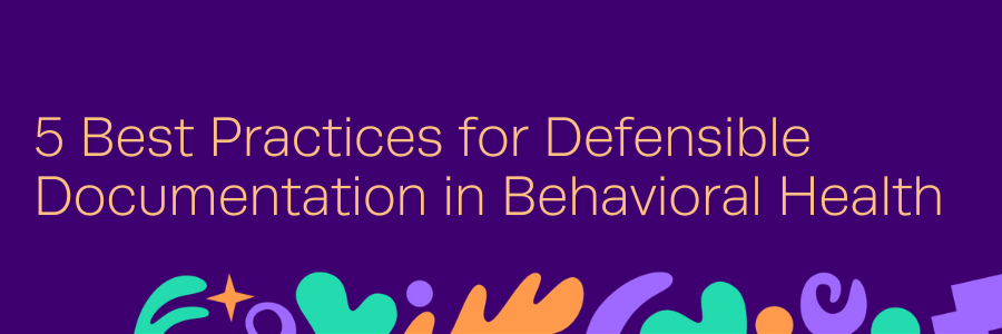 5 Best Practices for Defensible Documentation in Behavioral Health